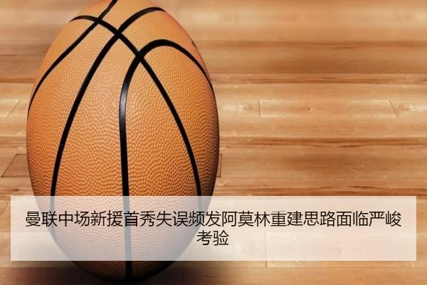 曼联中场新援首秀失误频发阿莫林重建思路面临严峻考验
